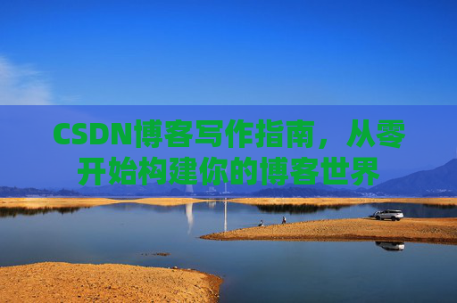 CSDN博客写作指南，从零开始构建你的博客世界